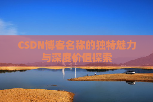 CSDN博客名称的独特魅力与深度价值探索 CSDN博客名称的独特魅力与深度价值探索